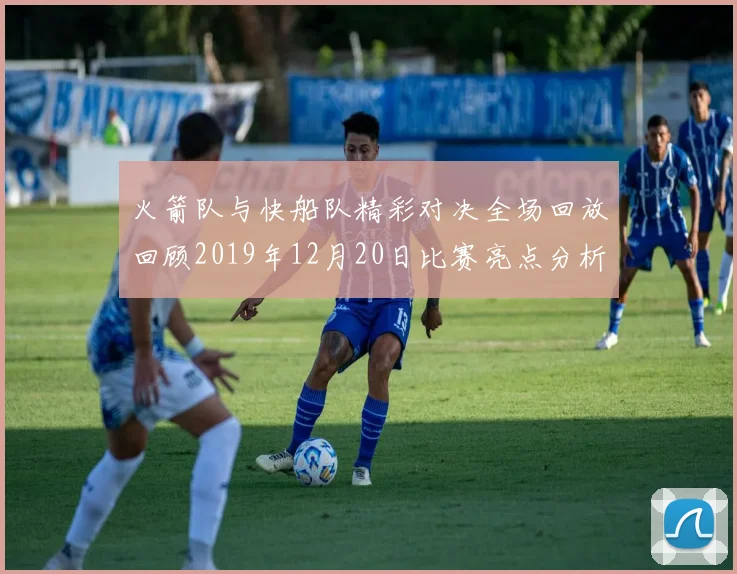 火箭队与快船队精彩对决全场回放回顾2019年12月20日比赛亮点分析