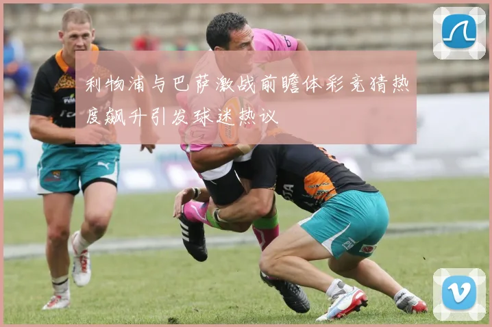 利物浦与巴萨激战前瞻体彩竞猜热度飙升引发球迷热议
