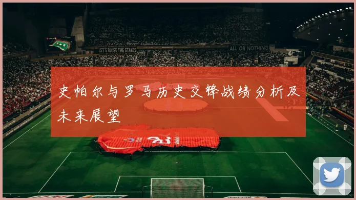 史帕尔与罗马历史交锋战绩分析及未来展望